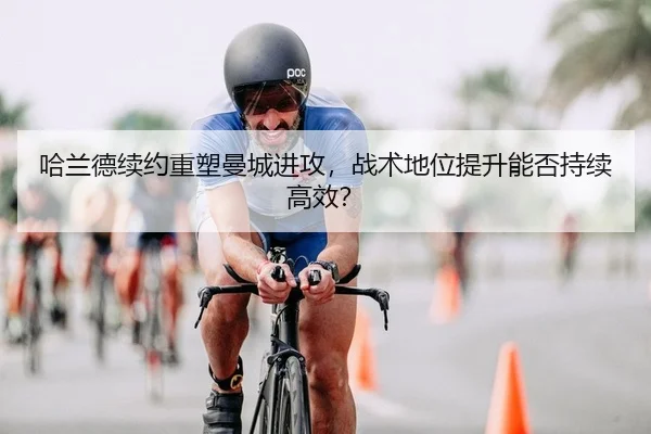 哈兰德续约重塑曼城进攻，战术地位提升能否持续高效？