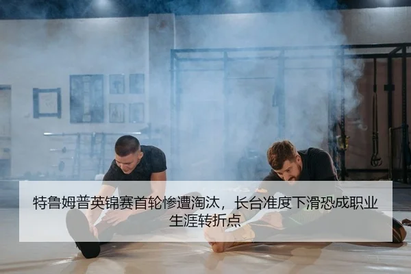 特鲁姆普英锦赛首轮惨遭淘汰，长台准度下滑恐成职业生涯转折点